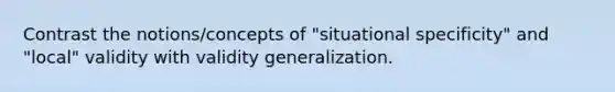 Contrast the notions/concepts of "situational specificity" and "local" validity with validity generalization.