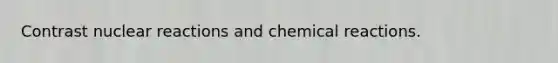 Contrast nuclear reactions and chemical reactions.