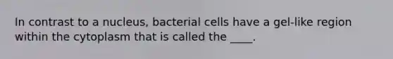 In contrast to a nucleus, bacterial cells have a gel-like region within the cytoplasm that is called the ____.