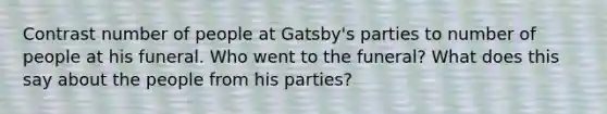 Contrast number of people at Gatsby's parties to number of people at his funeral. Who went to the funeral? What does this say about the people from his parties?