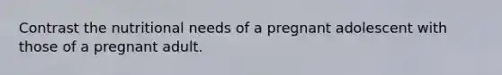 Contrast the nutritional needs of a pregnant adolescent with those of a pregnant adult.