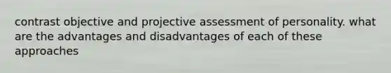 contrast objective and projective assessment of personality. what are the advantages and disadvantages of each of these approaches