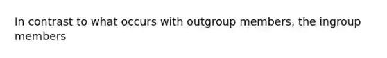 In contrast to what occurs with outgroup members, the ingroup members