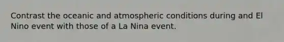 Contrast the oceanic and atmospheric conditions during and El Nino event with those of a La Nina event.