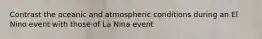 Contrast the oceanic and atmospheric conditions during an El Nino event with those of La Nina event