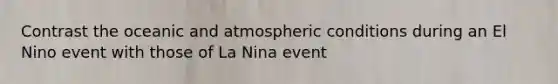 Contrast the oceanic and atmospheric conditions during an El Nino event with those of La Nina event