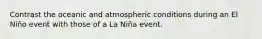 Contrast the oceanic and atmospheric conditions during an El Niño event with those of a La Niña event.