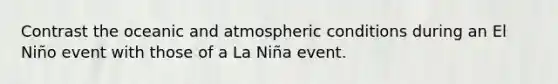 Contrast the oceanic and atmospheric conditions during an El Niño event with those of a La Niña event.