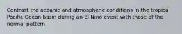 Contrast the oceanic and atmospheric conditions in the tropical Pacific Ocean basin during an El Nino event with those of the normal pattern
