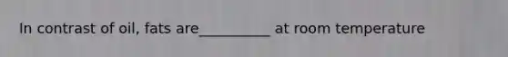 In contrast of oil, fats are__________ at room temperature