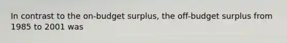 In contrast to the on-budget surplus, the off-budget surplus from 1985 to 2001 was