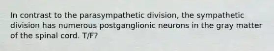 In contrast to the parasympathetic division, the sympathetic division has numerous postganglionic neurons in the gray matter of the spinal cord. T/F?