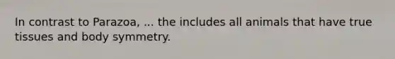In contrast to Parazoa, ... the includes all animals that have true tissues and body symmetry.
