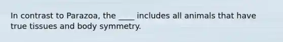 In contrast to Parazoa, the ____ includes all animals that have true tissues and body symmetry.