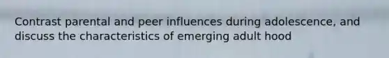 Contrast parental and peer influences during adolescence, and discuss the characteristics of emerging adult hood