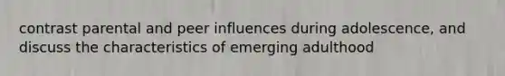 contrast parental and peer influences during adolescence, and discuss the characteristics of emerging adulthood