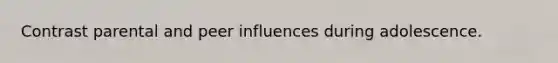 Contrast parental and peer influences during adolescence.