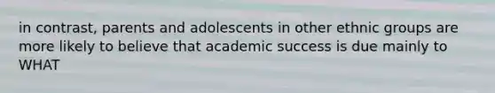 in contrast, parents and adolescents in other ethnic groups are more likely to believe that academic success is due mainly to WHAT