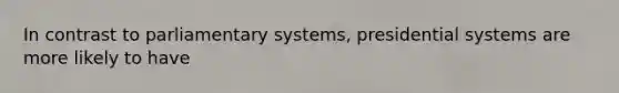 In contrast to parliamentary systems, presidential systems are more likely to have