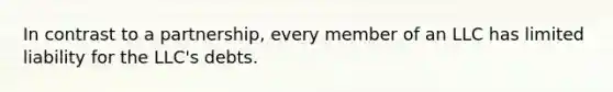 In contrast to a partnership, every member of an LLC has limited liability for the LLC's debts.