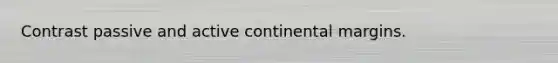 Contrast passive and active continental margins.