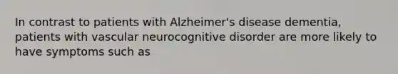 In contrast to patients with Alzheimer's disease dementia, patients with vascular neurocognitive disorder are more likely to have symptoms such as