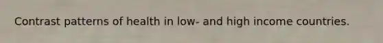Contrast patterns of health in low- and high income countries.