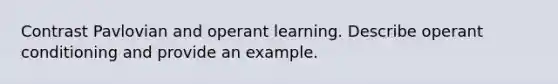 Contrast Pavlovian and operant learning. Describe operant conditioning and provide an example.