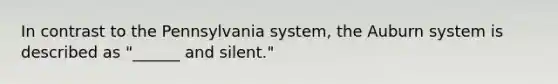 In contrast to the Pennsylvania system, the Auburn system is described as "______ and silent."