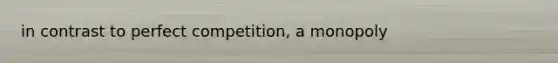 in contrast to perfect competition, a monopoly