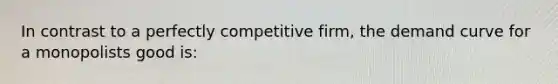 In contrast to a perfectly competitive firm, the demand curve for a monopolists good is: