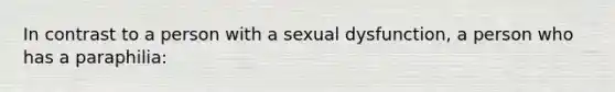 In contrast to a person with a sexual dysfunction, a person who has a paraphilia: