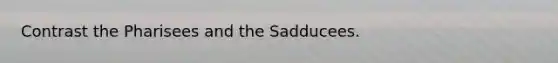 Contrast the Pharisees and the Sadducees.
