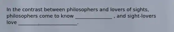 In the contrast between philosophers and lovers of sights, philosophers come to know _______________ , and sight-lovers love ________________________.