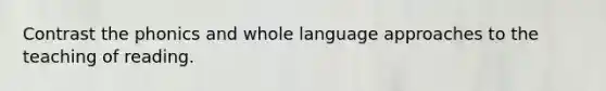 Contrast the phonics and whole language approaches to the teaching of reading.