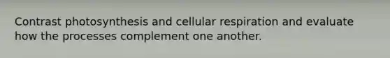 Contrast photosynthesis and cellular respiration and evaluate how the processes complement one another.