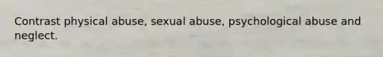 Contrast physical abuse, sexual abuse, psychological abuse and neglect.