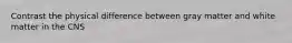 Contrast the physical difference between gray matter and white matter in the CNS