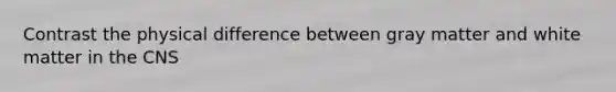 Contrast the physical difference between gray matter and white matter in the CNS