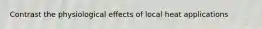Contrast the physiological effects of local heat applications