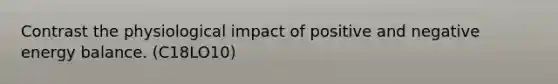 Contrast the physiological impact of positive and negative energy balance. (C18LO10)