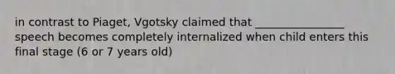 in contrast to Piaget, Vgotsky claimed that ________________ speech becomes completely internalized when child enters this final stage (6 or 7 years old)