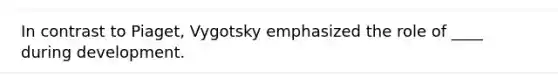 In contrast to Piaget, Vygotsky emphasized the role of ____ during development.