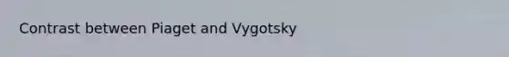 Contrast between Piaget and Vygotsky