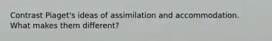 Contrast Piaget's ideas of assimilation and accommodation. What makes them different?