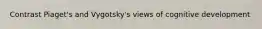 Contrast Piaget's and Vygotsky's views of cognitive development