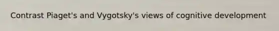 Contrast Piaget's and Vygotsky's views of cognitive development