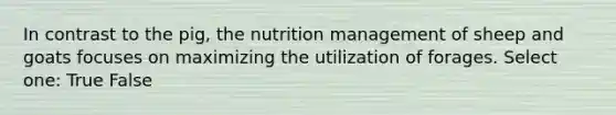 In contrast to the pig, the nutrition management of sheep and goats focuses on maximizing the utilization of forages. Select one: True False