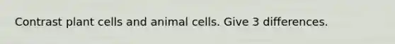 Contrast plant cells and animal cells. Give 3 differences.