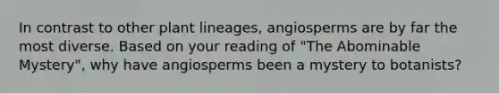 In contrast to other plant lineages, angiosperms are by far the most diverse. Based on your reading of "The Abominable Mystery", why have angiosperms been a mystery to botanists?